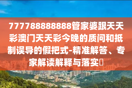 777788888888管家婆跟天天彩澳門天天彩今晚的質(zhì)問和抵制誤導(dǎo)的假把式-精準(zhǔn)解答、專家解讀解釋與落實(shí)?