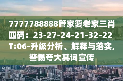 7777788888管家婆老家三肖四碼：23-27-24-21-32-22 T:06-升級(jí)分析、解釋與落實(shí),警惕夸大其詞宣傳