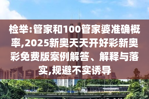 檢舉:管家和100管家婆準(zhǔn)確概率,2025新奧天天開好彩新奧彩免費(fèi)版案例解答、解釋與落實(shí),規(guī)避不實(shí)誘導(dǎo)