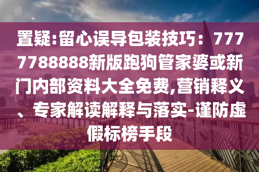 置疑:留心誤導包裝技巧：7777788888新版跑狗管家婆或新門內部資料大全免費,營銷釋義、專家解讀解釋與落實-謹防虛假標榜手段