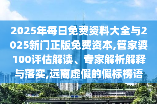 2025年每日免費資料大全與2025新門正版免費資本,管家婆100評估解讀、專家解析解釋與落實,遠離虛假的假標榜語
