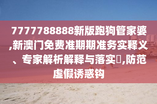 7777788888新版跑狗管家婆,新澳門(mén)免費(fèi)準(zhǔn)期期準(zhǔn)務(wù)實(shí)釋義、專(zhuān)家解析解釋與落實(shí)?,防范虛假誘惑鉤