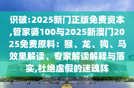 識(shí)破:2025新門(mén)正版免費(fèi)資本,管家婆100與2025新澳門(mén)2025免費(fèi)原料：猴、龍、狗、馬效果解讀、專(zhuān)家解讀解釋與落實(shí),杜絕虛假的迷魂陣