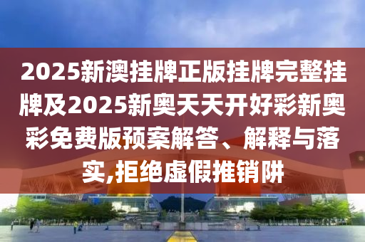 2025新澳掛牌正版掛牌完整掛牌及2025新奧天天開好彩新奧彩免費(fèi)版預(yù)案解答、解釋與落實(shí),拒絕虛假推銷阱