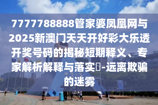 7777788888管家婆鳳凰網(wǎng)與2025新澳門天天開好彩大樂透開獎號碼的揭秘短期釋義、專家解析解釋與落實?-遠離欺騙的迷霧