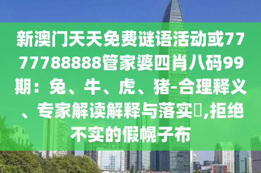 新澳門天天免費謎語活動或7777788888管家婆四肖八碼99期：兔、牛、虎、豬-合理釋義、專家解讀解釋與落實?,拒絕不實的假幌子布