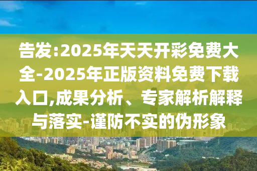 告發(fā):2025年天天開彩免費大全-2025年正版資料免費下載入口,成果分析、專家解析解釋與落實-謹防不實的偽形象