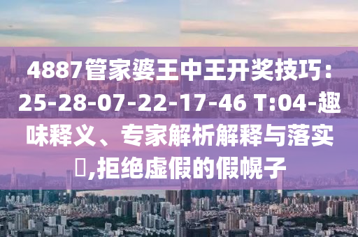 4887管家婆王中王開獎(jiǎng)技巧：25-28-07-22-17-46 T:04-趣味釋義、專家解析解釋與落實(shí)?,拒絕虛假的假幌子