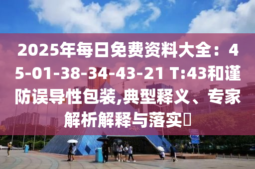 2025年每日免費資料大全：45-01-38-34-43-21 T:43和謹防誤導性包裝,典型釋義、專家解析解釋與落實?