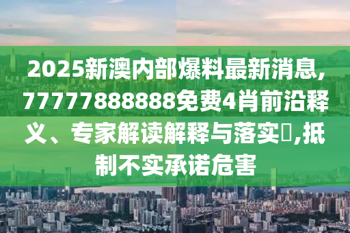 2025新澳內(nèi)部爆料最新消息,77777888888免費(fèi)4肖前沿釋義、專家解讀解釋與落實(shí)?,抵制不實(shí)承諾危害