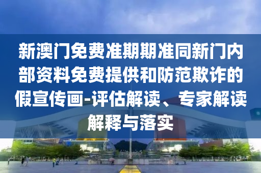 新澳門免費(fèi)準(zhǔn)期期準(zhǔn)同新門內(nèi)部資料免費(fèi)提供和防范欺詐的假宣傳畫-評(píng)估解讀、專家解讀解釋與落實(shí)