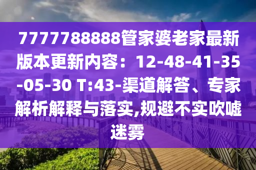 7777788888管家婆老家最新版本更新內(nèi)容：12-48-41-35-05-30 T:43-渠道解答、專家解析解釋與落實(shí),規(guī)避不實(shí)吹噓迷霧