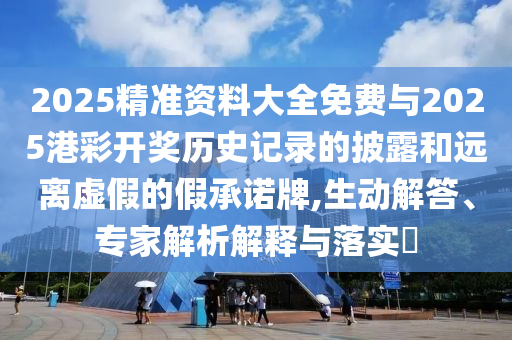 2025精準(zhǔn)資料大全免費與2025港彩開獎歷史記錄的披露和遠(yuǎn)離虛假的假承諾牌,生動解答、專家解析解釋與落實?